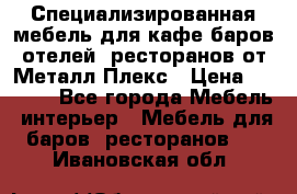 Специализированная мебель для кафе,баров,отелей, ресторанов от Металл Плекс › Цена ­ 5 000 - Все города Мебель, интерьер » Мебель для баров, ресторанов   . Ивановская обл.